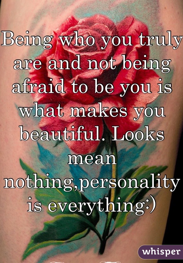 Being who you truly are and not being afraid to be you is what makes you beautiful. Looks mean nothing,personality is everything:)