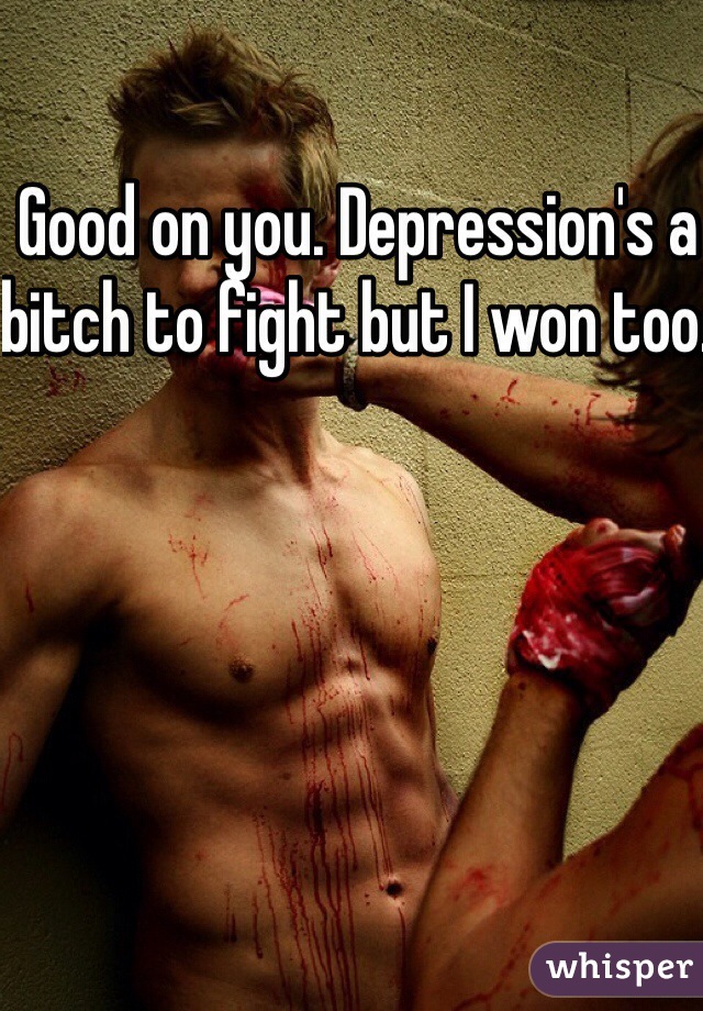 Good on you. Depression's a bitch to fight but I won too. 