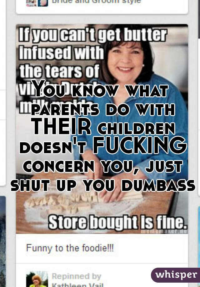 You know what parents do with THEIR children doesn't FUCKING concern you, just shut up you dumbass