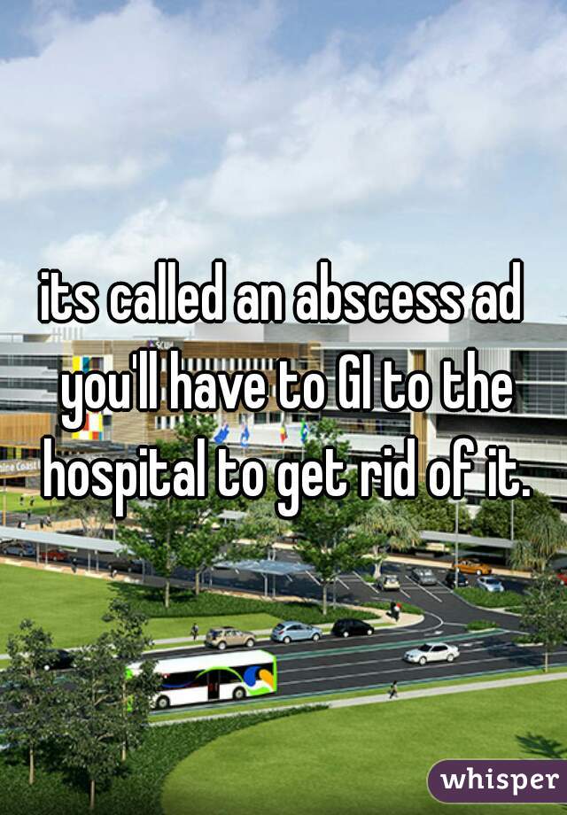 its called an abscess ad you'll have to GI to the hospital to get rid of it.
