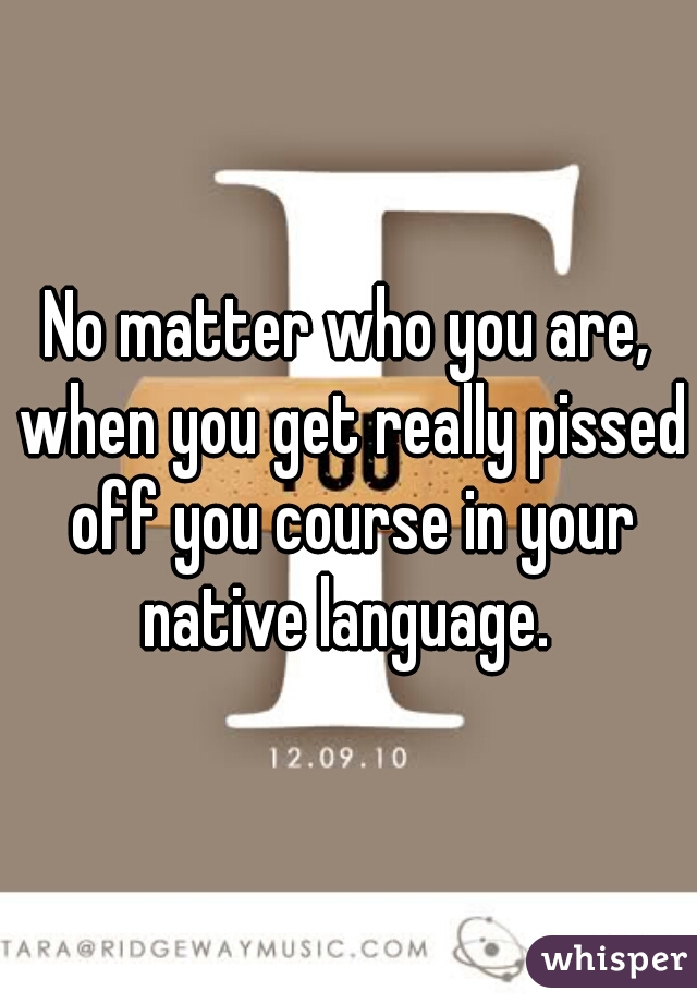 No matter who you are, when you get really pissed off you course in your native language. 