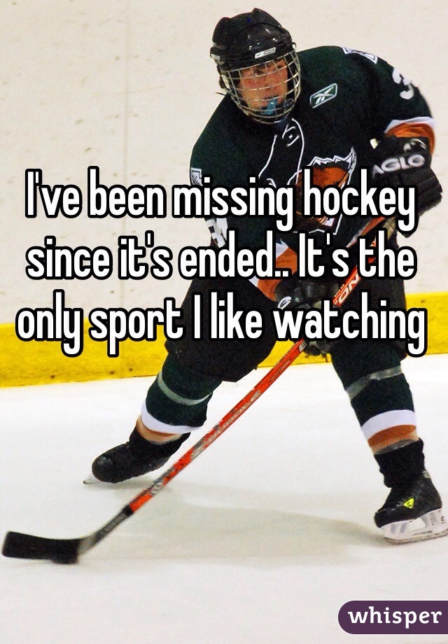 I've been missing hockey since it's ended.. It's the only sport I like watching 
