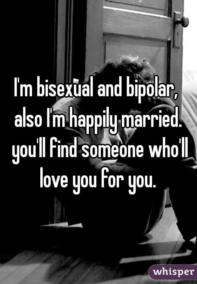 I'm bisexual and bipolar,  also I'm happily married.  you'll find someone who'll love you for you. 