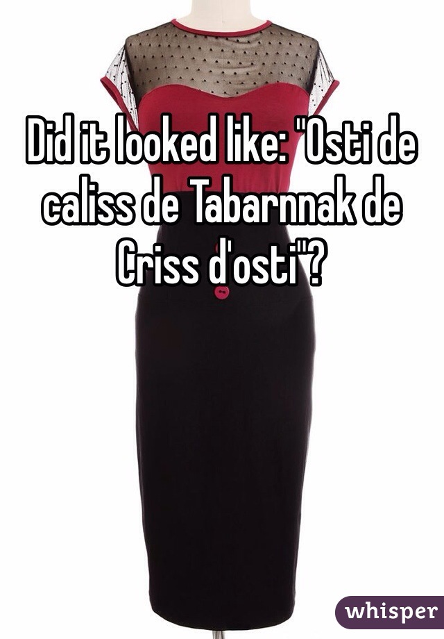 Did it looked like: "Osti de caliss de Tabarnnak de Criss d'osti"?