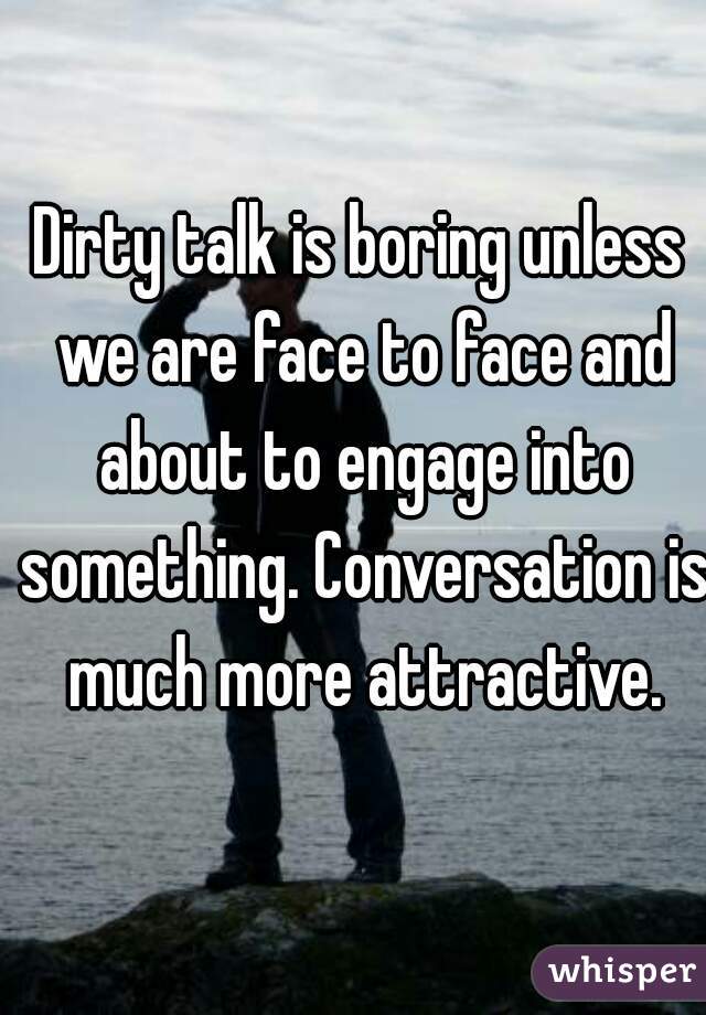 Dirty talk is boring unless we are face to face and about to engage into something. Conversation is much more attractive.