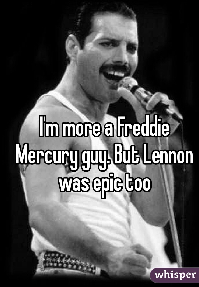 I'm more a Freddie Mercury guy. But Lennon was epic too