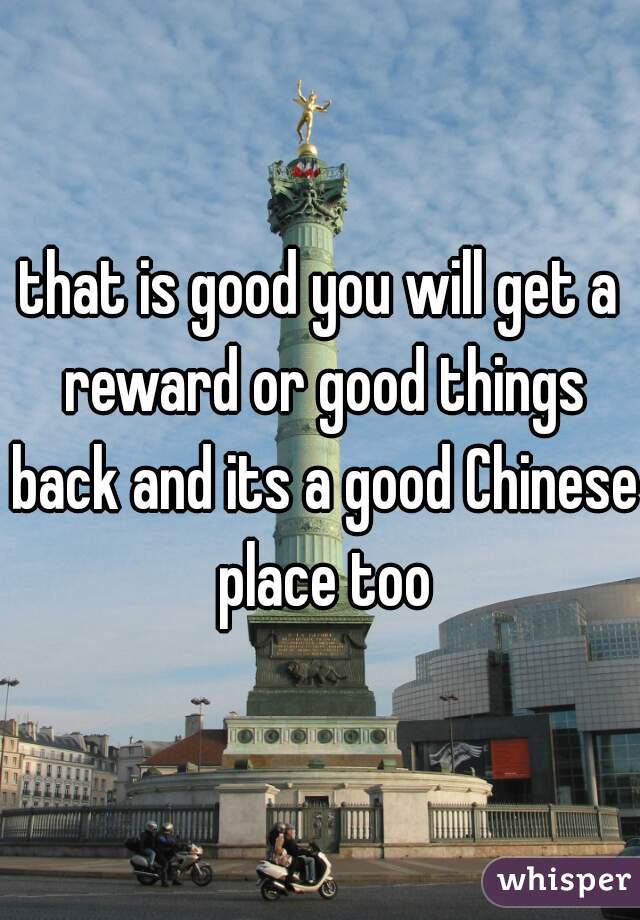 that is good you will get a reward or good things back and its a good Chinese place too