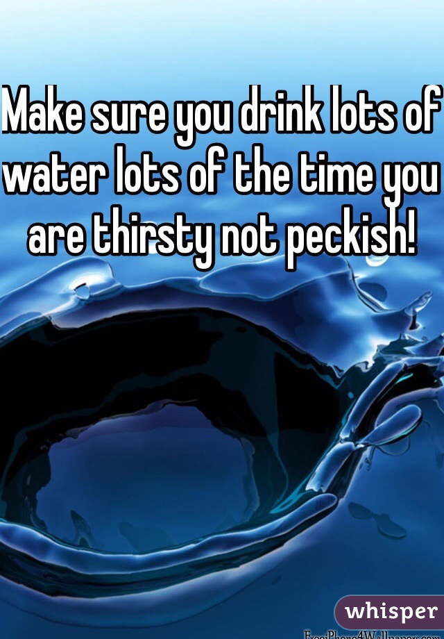 Make sure you drink lots of water lots of the time you are thirsty not peckish!