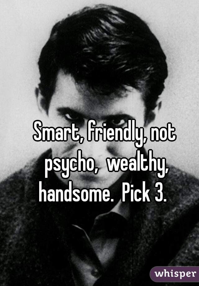 Smart, friendly, not psycho,  wealthy, handsome.  Pick 3.  