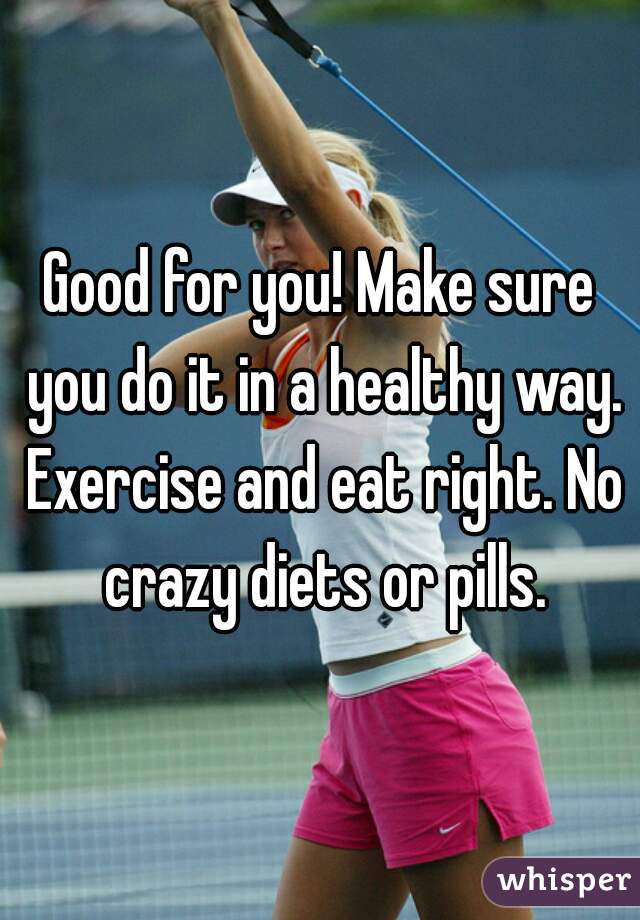 Good for you! Make sure you do it in a healthy way. Exercise and eat right. No crazy diets or pills.