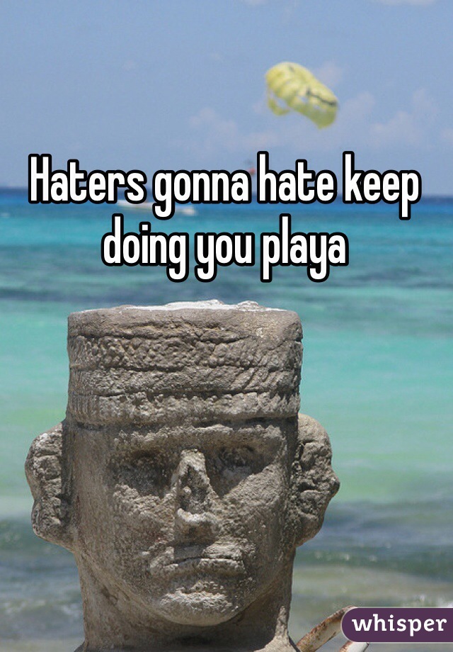 Haters gonna hate keep doing you playa