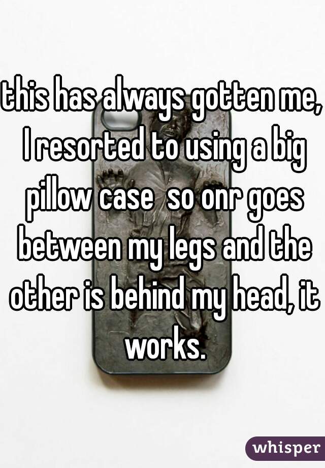 this has always gotten me, I resorted to using a big pillow case  so onr goes between my legs and the other is behind my head, it works.