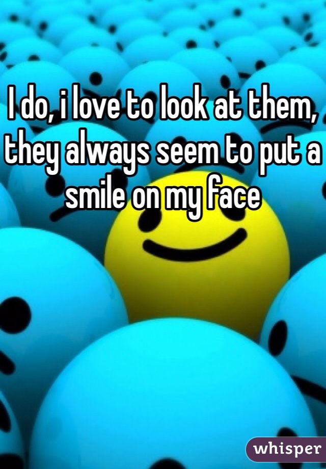 I do, i love to look at them, they always seem to put a smile on my face