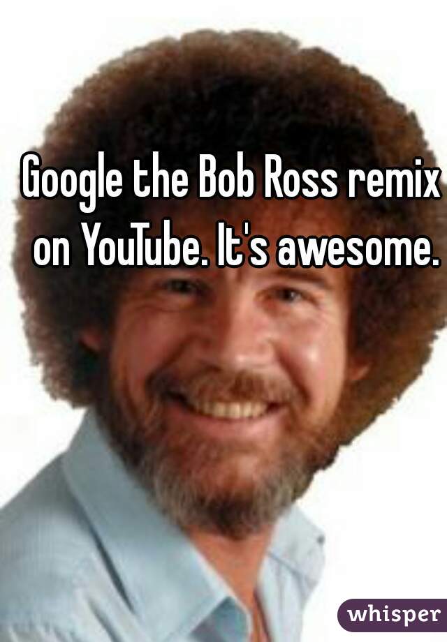 Google the Bob Ross remix on YouTube. It's awesome.