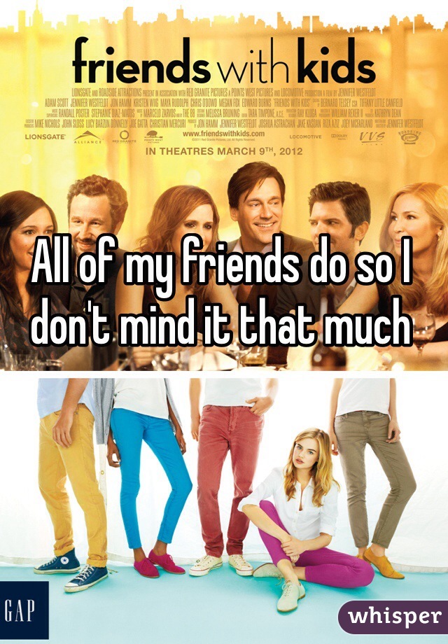All of my friends do so I don't mind it that much 