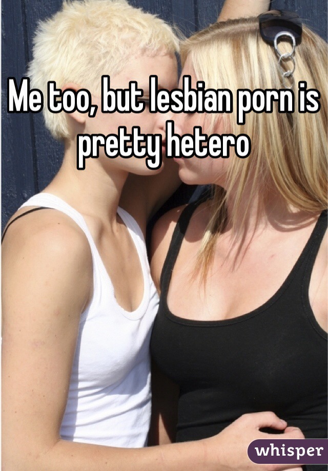 Me too, but lesbian porn is pretty hetero
