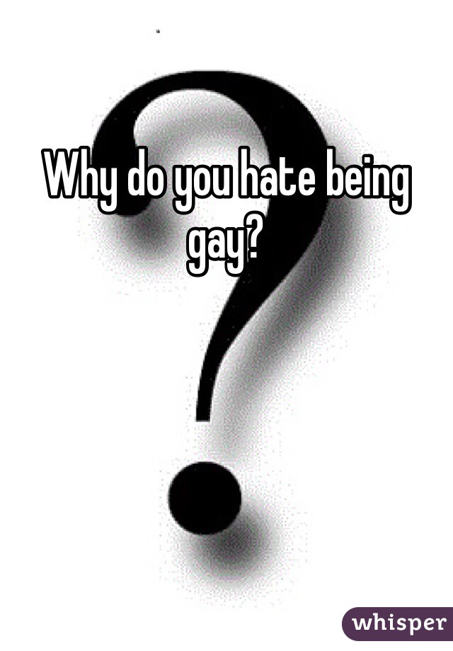 Why do you hate being gay?

