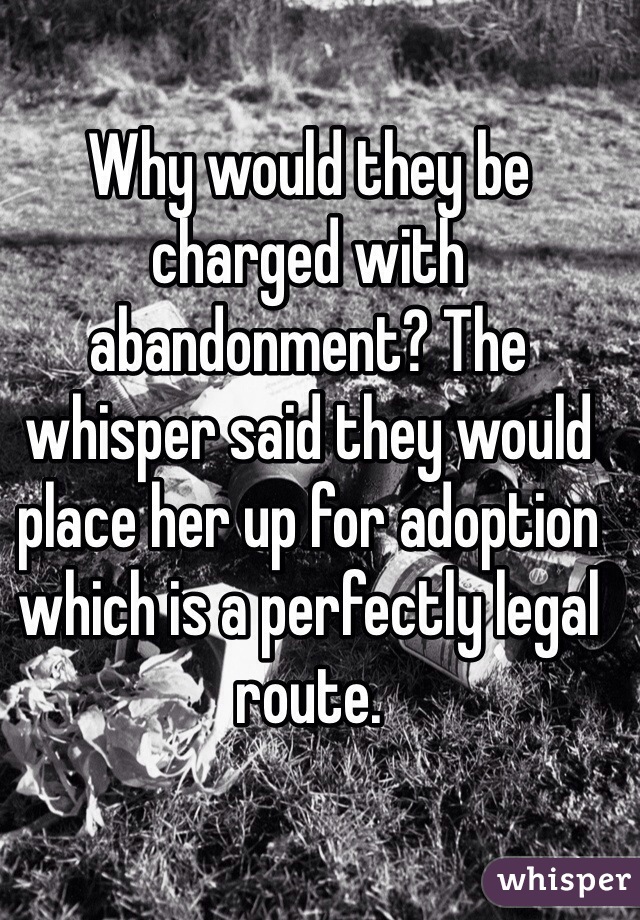Why would they be charged with abandonment? The whisper said they would place her up for adoption which is a perfectly legal route. 