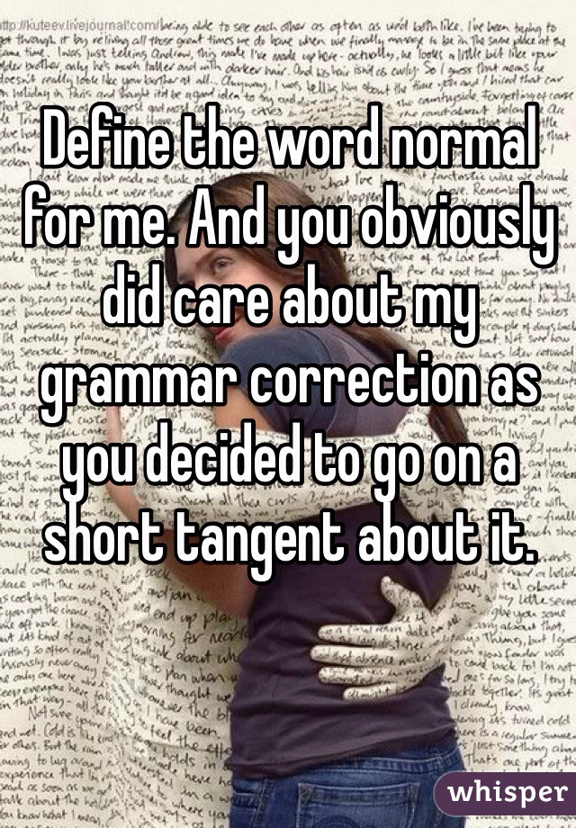 Define the word normal for me. And you obviously did care about my grammar correction as you decided to go on a short tangent about it. 
