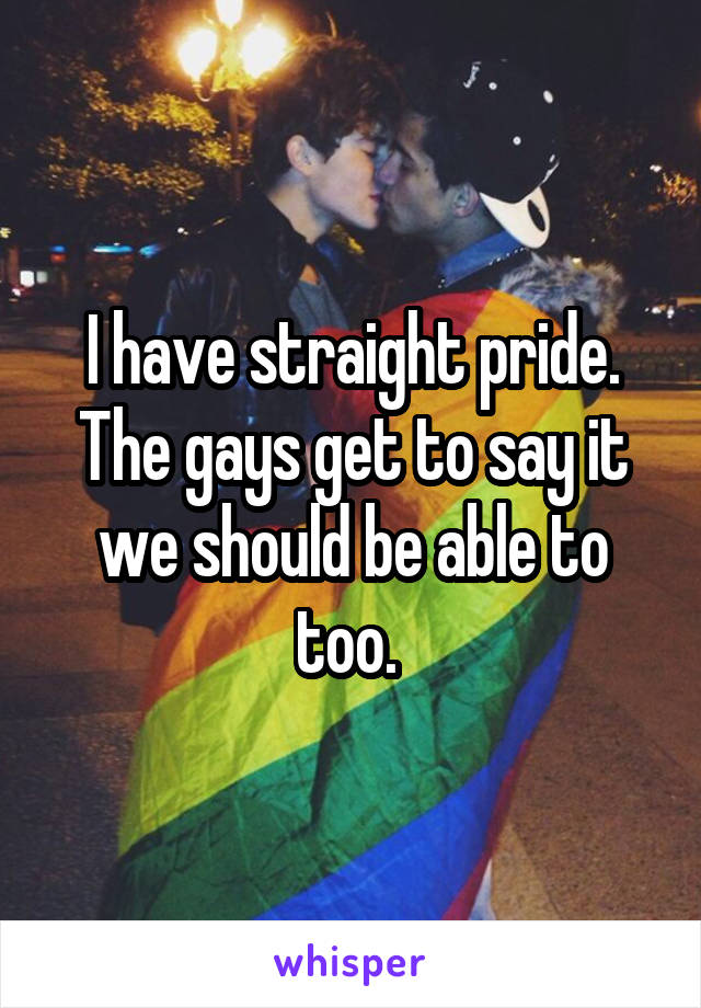 I have straight pride. The gays get to say it we should be able to too. 