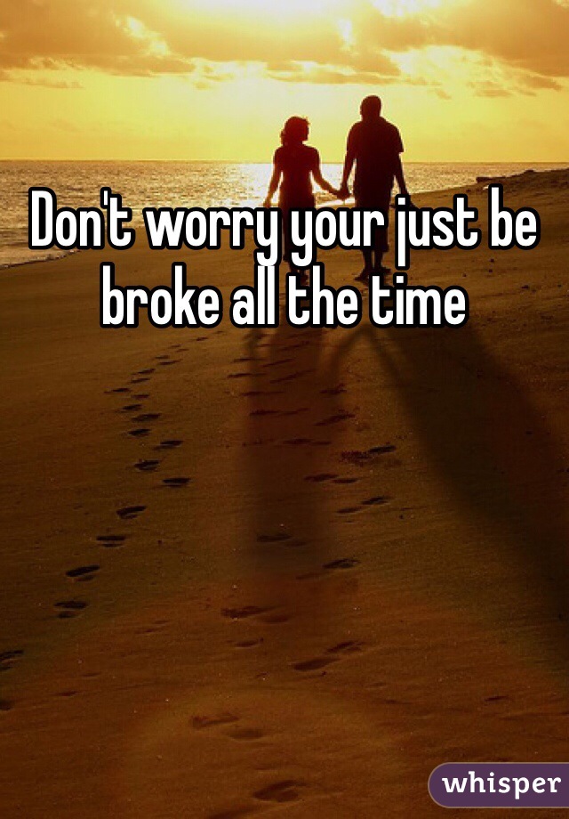 Don't worry your just be broke all the time