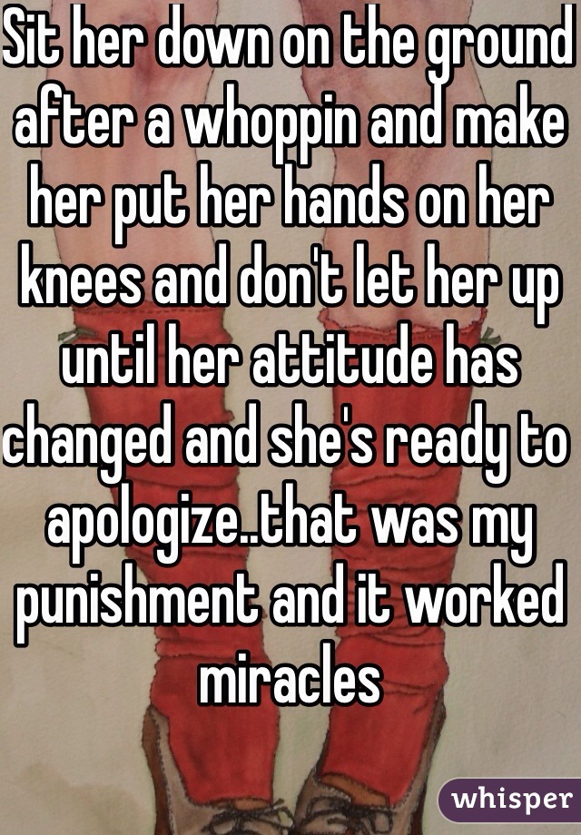 Sit her down on the ground after a whoppin and make her put her hands on her knees and don't let her up until her attitude has changed and she's ready to apologize..that was my punishment and it worked miracles 