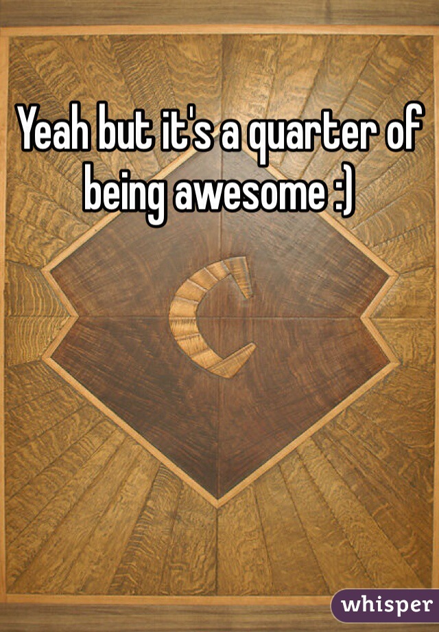 Yeah but it's a quarter of being awesome :)