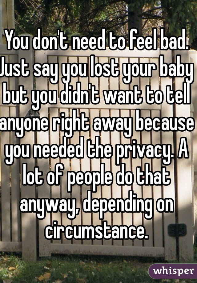 You don't need to feel bad. Just say you lost your baby but you didn't want to tell anyone right away because you needed the privacy. A lot of people do that anyway, depending on circumstance.