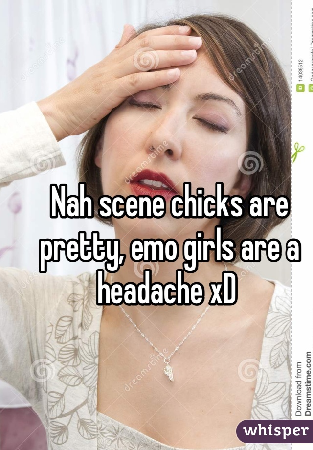 Nah scene chicks are pretty, emo girls are a headache xD 