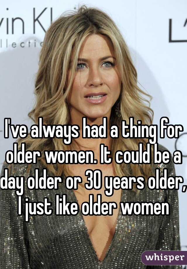 I've always had a thing for older women. It could be a day older or 30 years older, I just like older women 