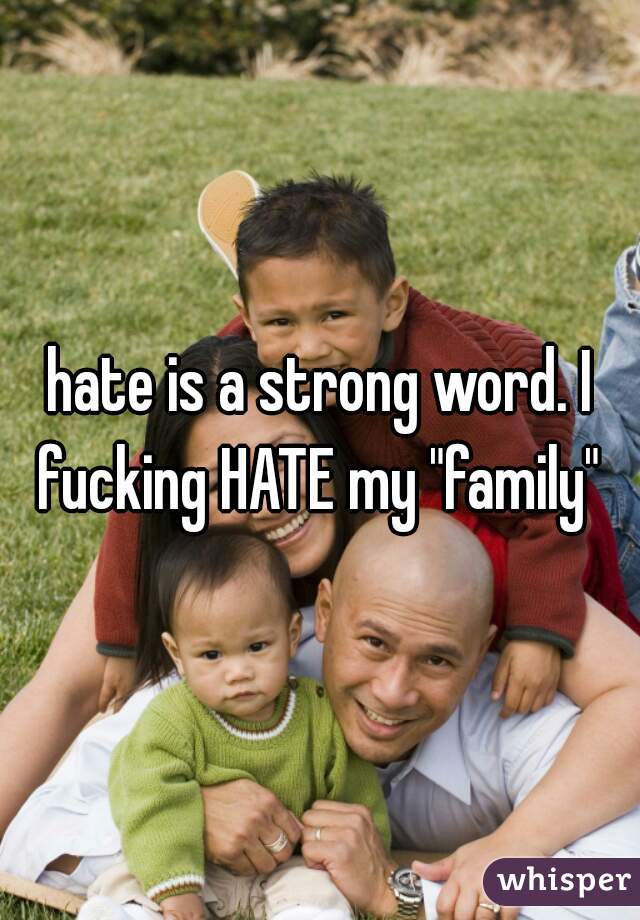 hate is a strong word. I fucking HATE my "family" 