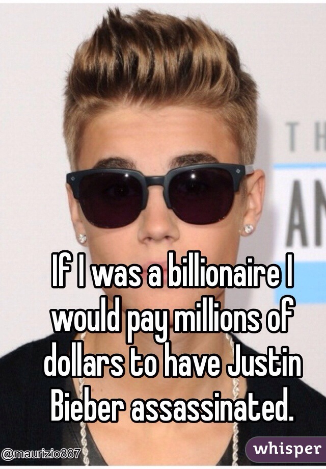 If I was a billionaire I would pay millions of dollars to have Justin Bieber assassinated.  
