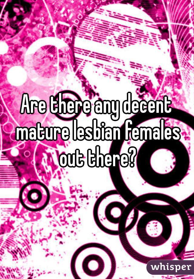 Are there any decent mature lesbian females out there?
