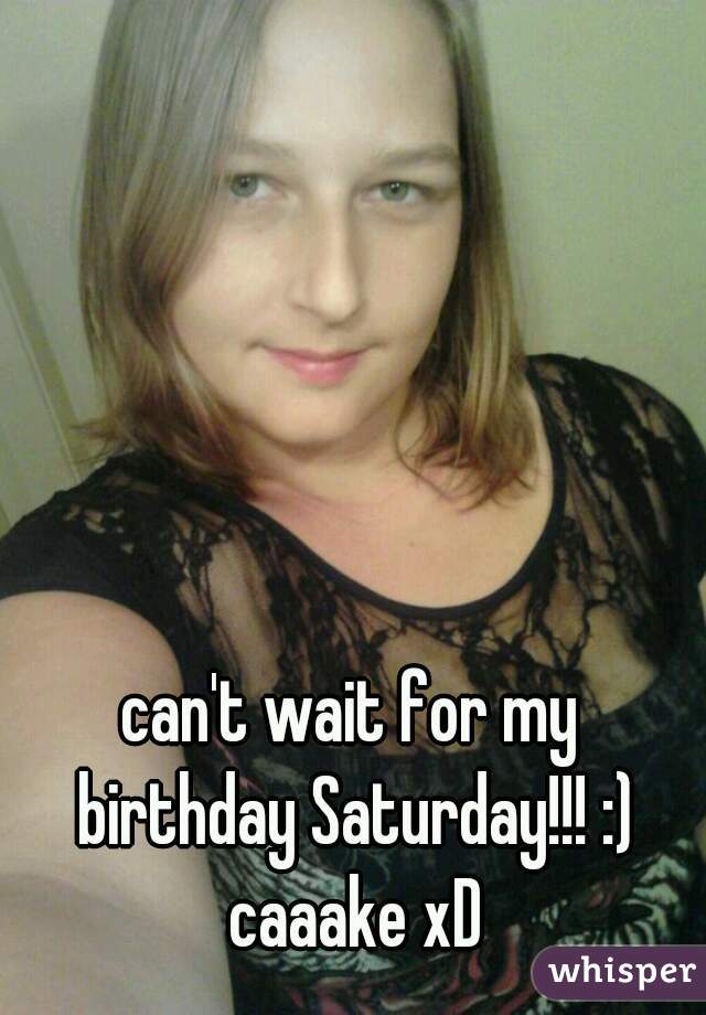 can't wait for my birthday Saturday!!! :) caaake xD