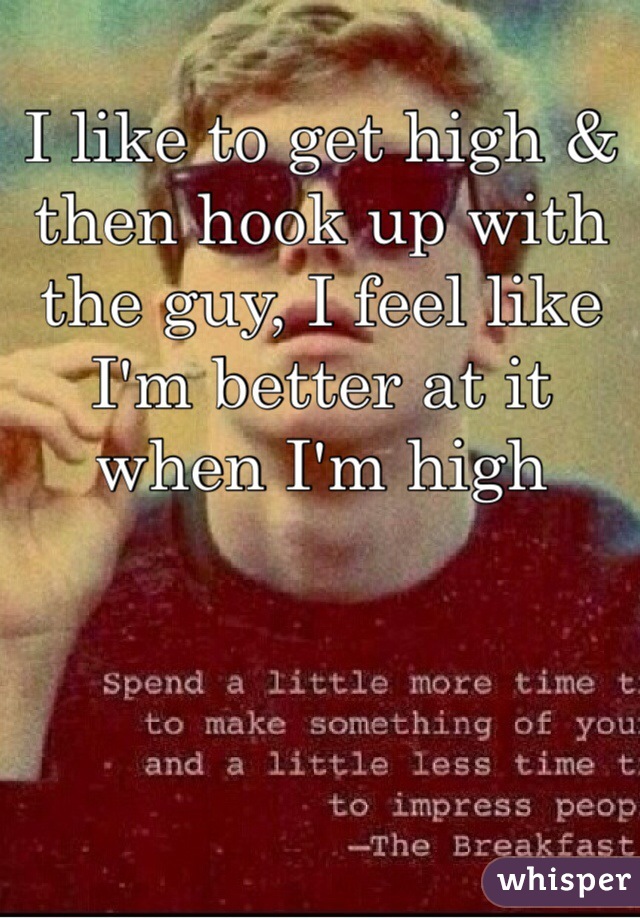 I like to get high & then hook up with the guy, I feel like I'm better at it when I'm high 