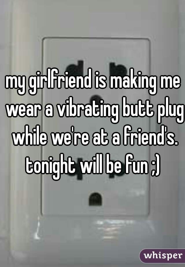 my girlfriend is making me wear a vibrating butt plug while we're at a friend's. tonight will be fun ;) 
