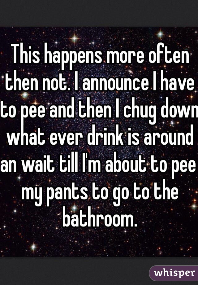 This happens more often then not. I announce I have to pee and then I chug down what ever drink is around an wait till I'm about to pee my pants to go to the bathroom. 