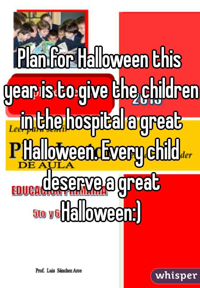 Plan for Halloween this year is to give the children in the hospital a great Halloween. Every child deserve a great Halloween:)