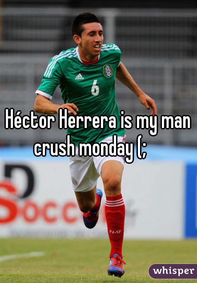 Héctor Herrera is my man crush monday (;     