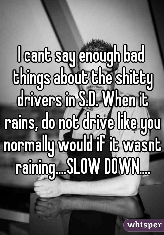 I cant say enough bad things about the shitty drivers in S.D. When it rains, do not drive like you normally would if it wasnt raining....SLOW DOWN....