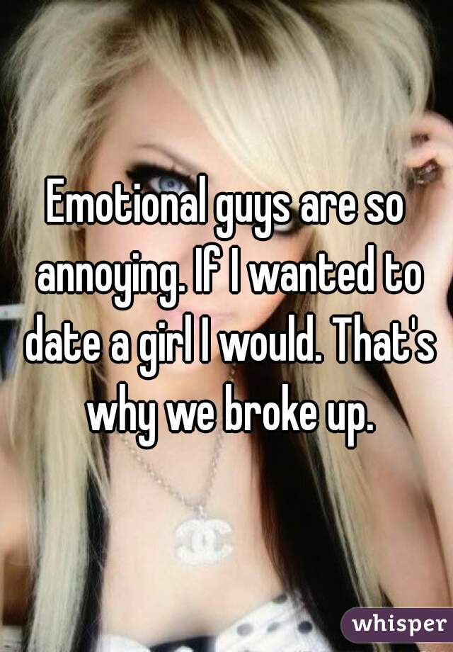 Emotional guys are so annoying. If I wanted to date a girl I would. That's why we broke up.