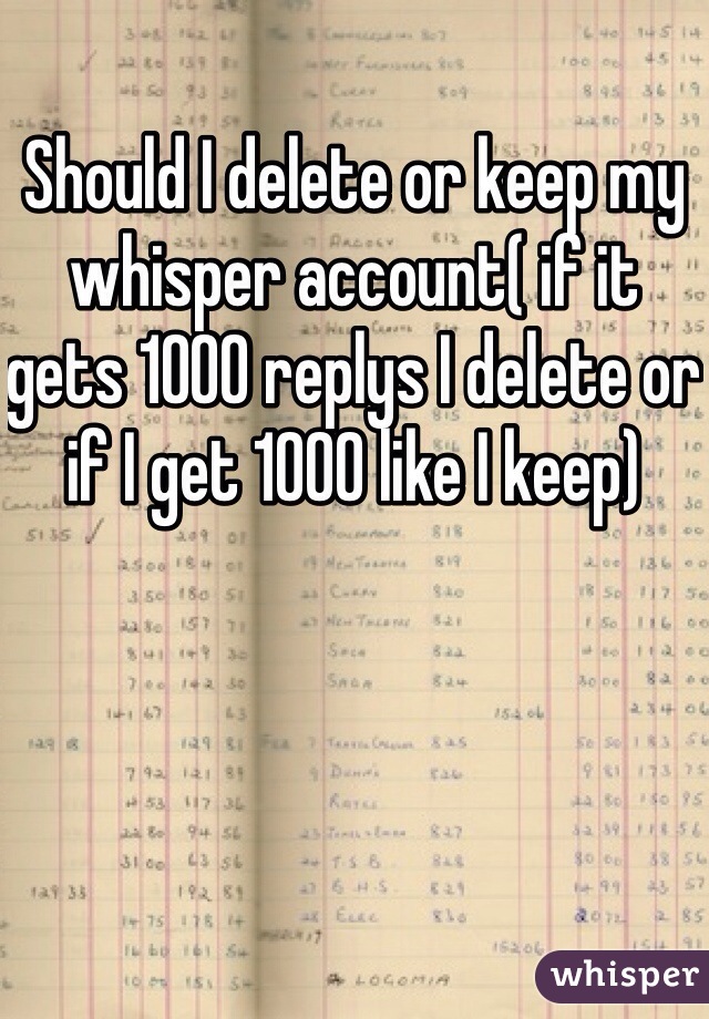 Should I delete or keep my whisper account( if it gets 1000 replys I delete or if I get 1000 like I keep)
