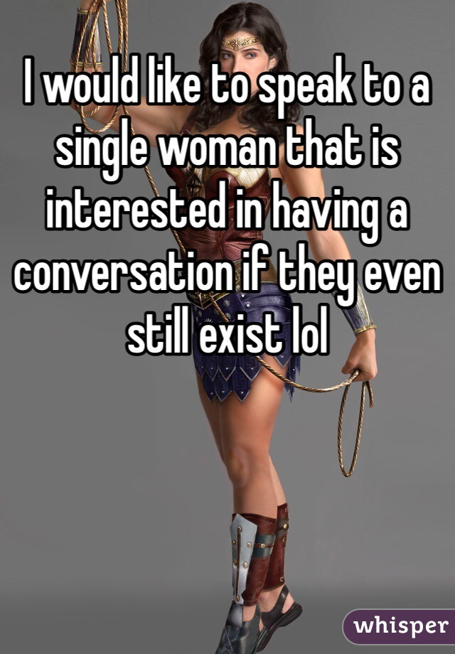 I would like to speak to a single woman that is interested in having a conversation if they even still exist lol