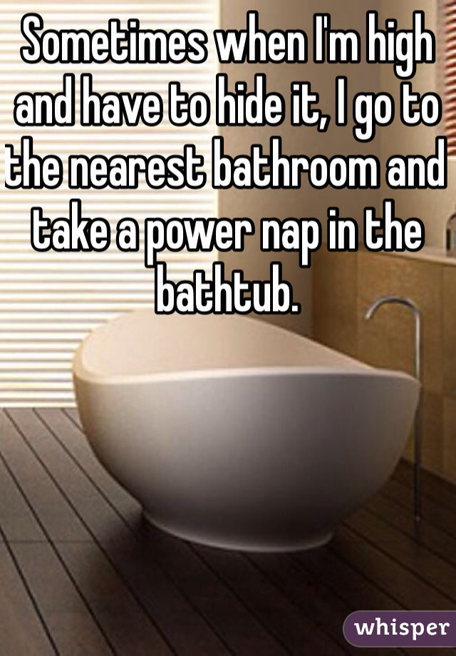Sometimes when I'm high and have to hide it, I go to the nearest bathroom and take a power nap in the bathtub. 