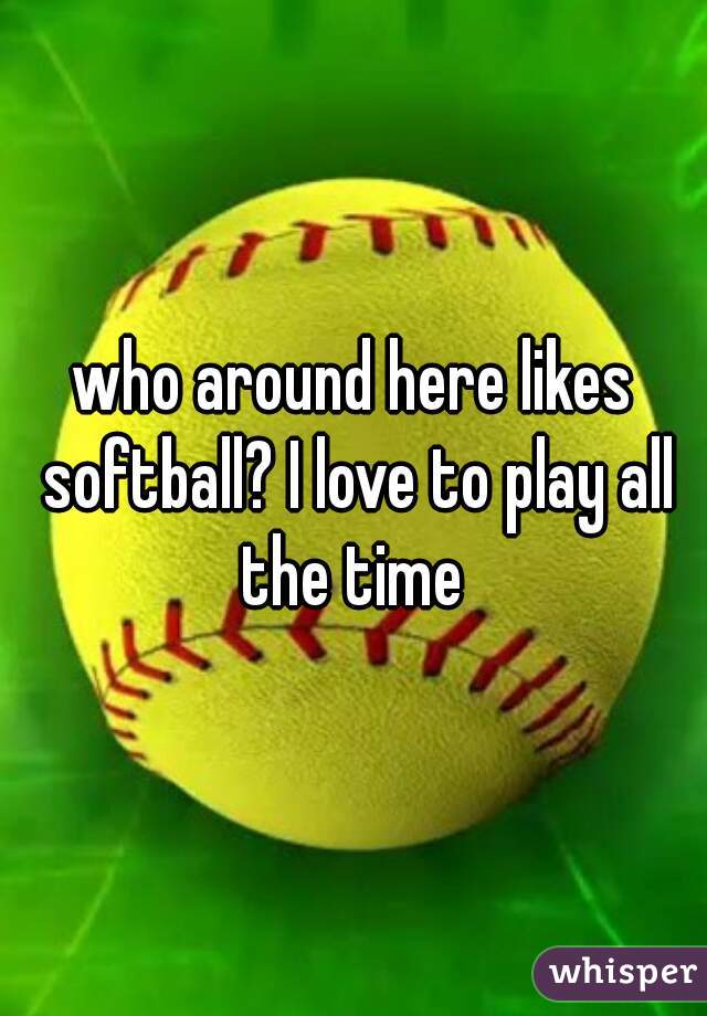 who around here likes softball? I love to play all the time 