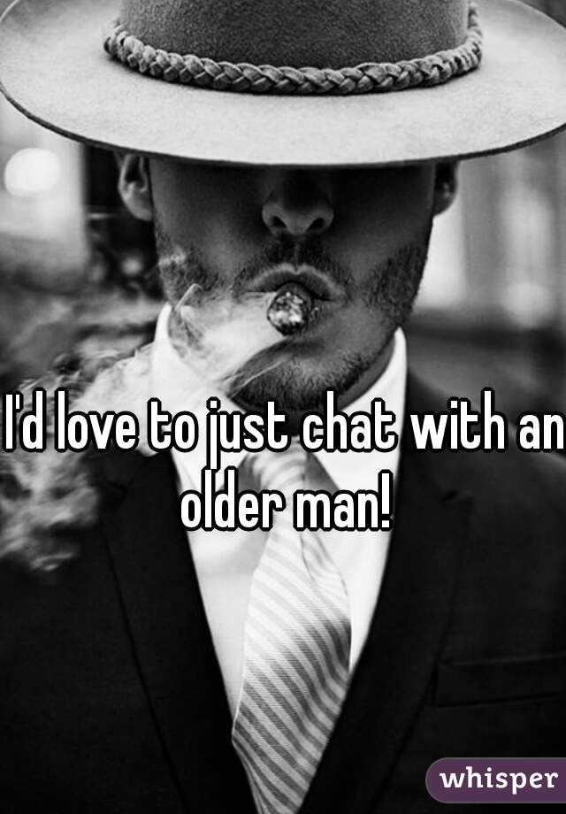 I'd love to just chat with an older man! 