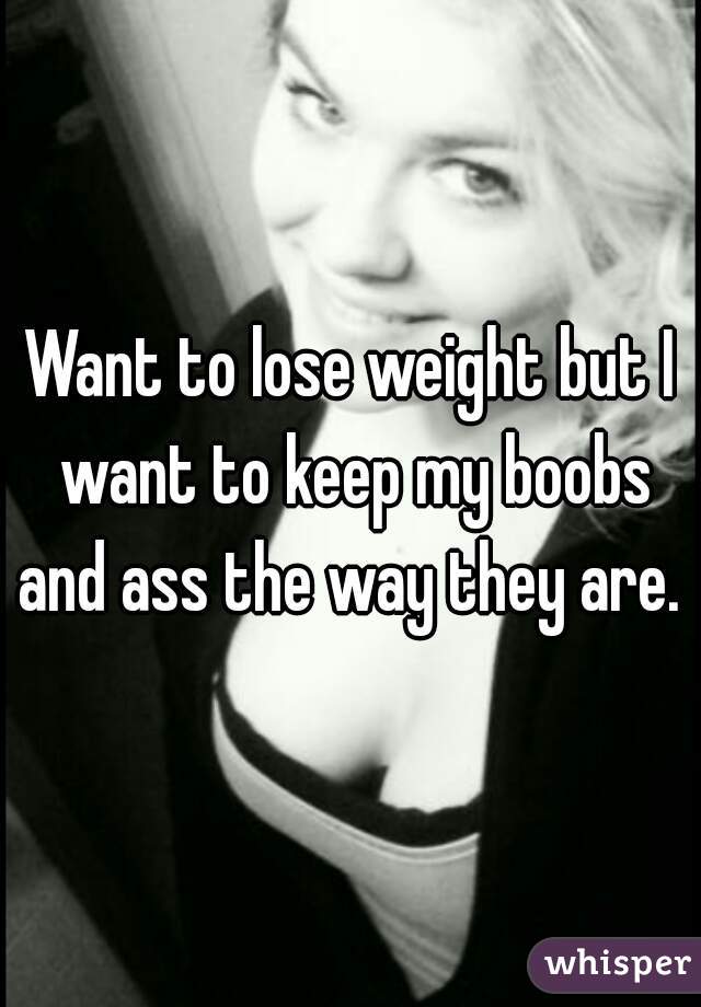 Want to lose weight but I want to keep my boobs and ass the way they are. 