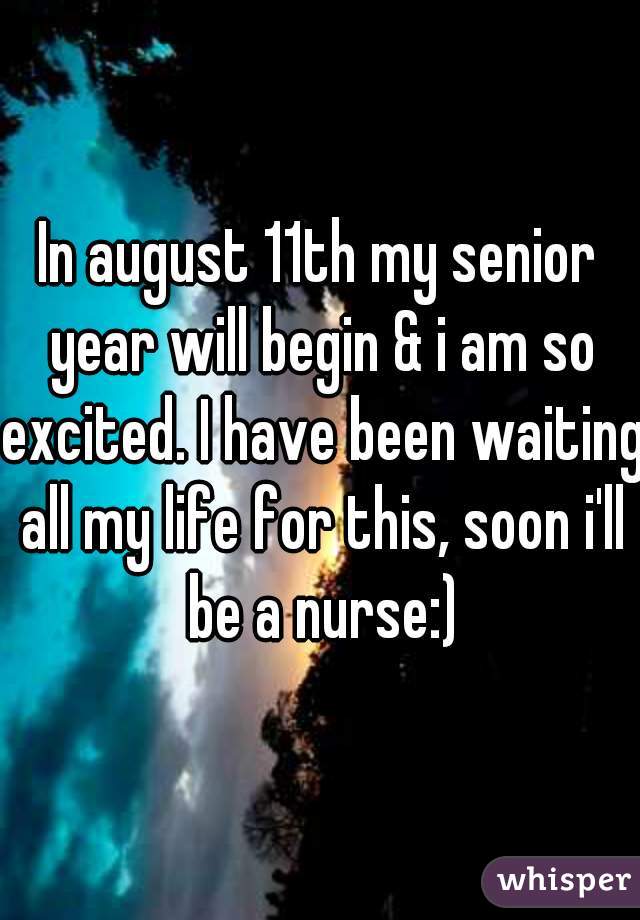 In august 11th my senior year will begin & i am so excited. I have been waiting all my life for this, soon i'll be a nurse:)