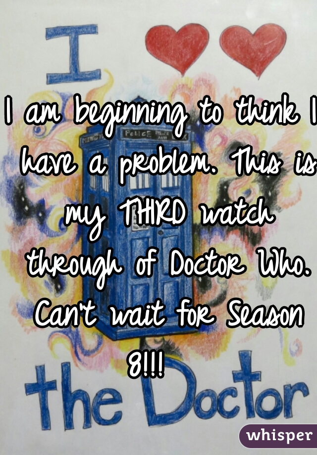 I am beginning to think I have a problem. This is my THIRD watch through of Doctor Who. Can't wait for Season 8!!!   
