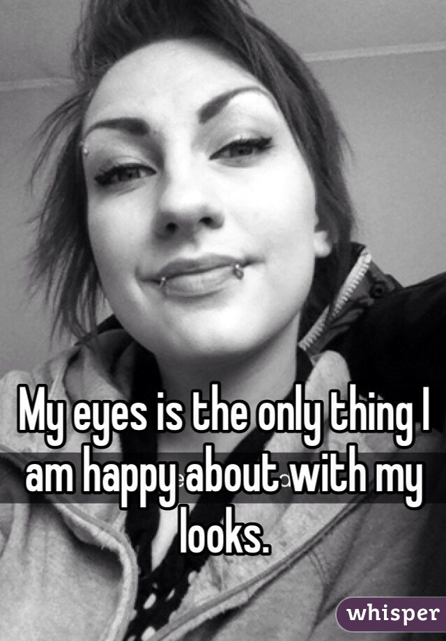My eyes is the only thing I am happy about with my looks.
